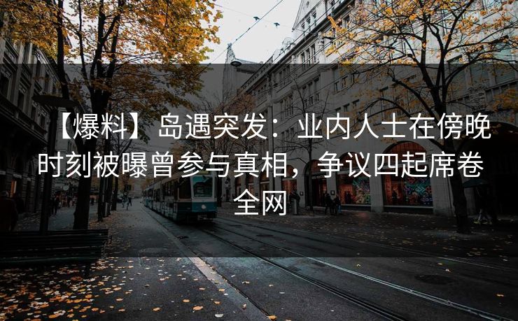 【爆料】岛遇突发：业内人士在傍晚时刻被曝曾参与真相，争议四起席卷全网