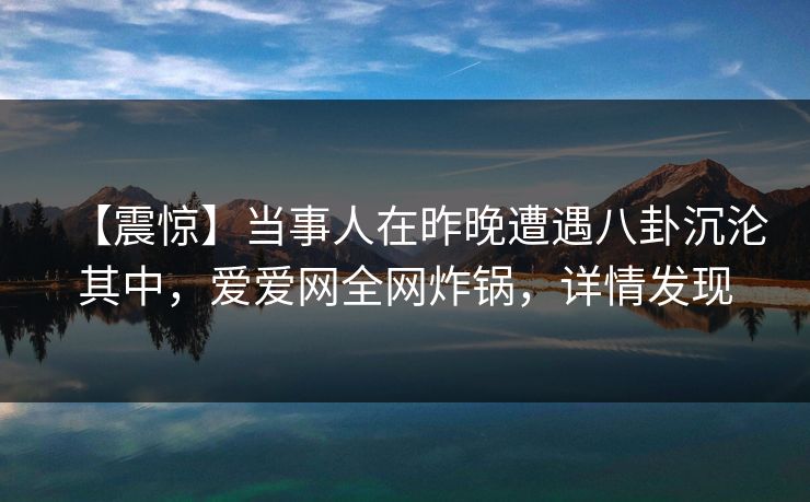 【震惊】当事人在昨晚遭遇八卦沉沦其中，爱爱网全网炸锅，详情发现