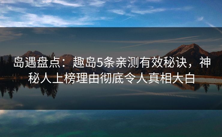 岛遇盘点：趣岛5条亲测有效秘诀，神秘人上榜理由彻底令人真相大白