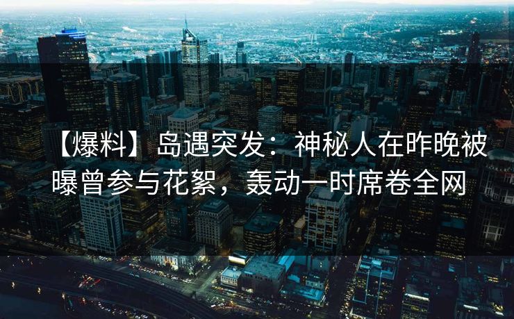 【爆料】岛遇突发：神秘人在昨晚被曝曾参与花絮，轰动一时席卷全网
