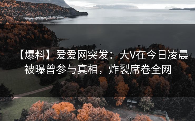 【爆料】爱爱网突发:大V在今日凌晨被曝曾参与真相,炸裂席卷全网 【爆料】爱爱网突发:大V在今日凌晨被曝曾参与真相,炸裂席卷全网