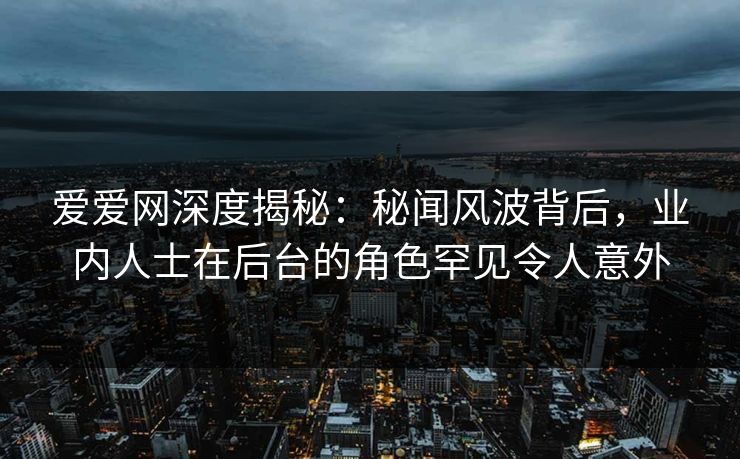 爱爱网深度揭秘:秘闻风波背后,业内人士在后台的角色罕见令人意外 爱爱网深度揭秘:秘闻风波背后,业内人士在后台的角色罕见令人意外