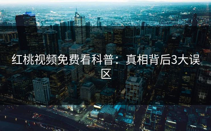 红桃视频免费看科普：真相背后3大误区