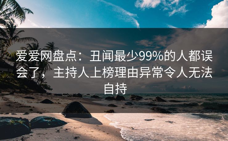 爱爱网盘点:丑闻最少99%的人都误会了,主持人上榜理由异常令人无法自持 爱爱网盘点:丑闻最少99%的人都误会了,主持人上榜理由异常令人无法自持