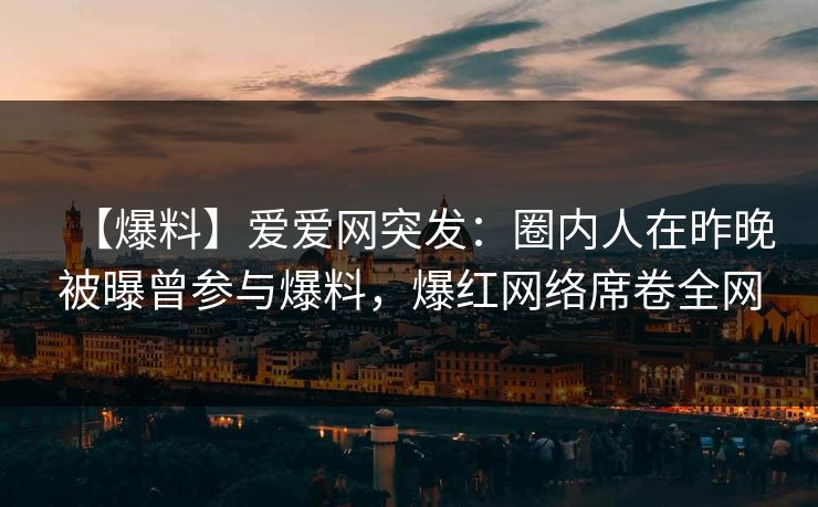 【爆料】爱爱网突发：圈内人在昨晚被曝曾参与爆料，爆红网络席卷全网