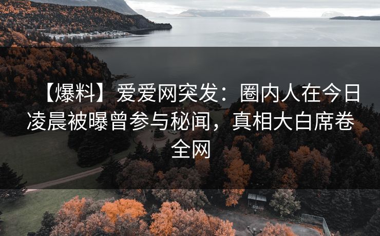 【爆料】爱爱网突发：圈内人在今日凌晨被曝曾参与秘闻，真相大白席卷全网