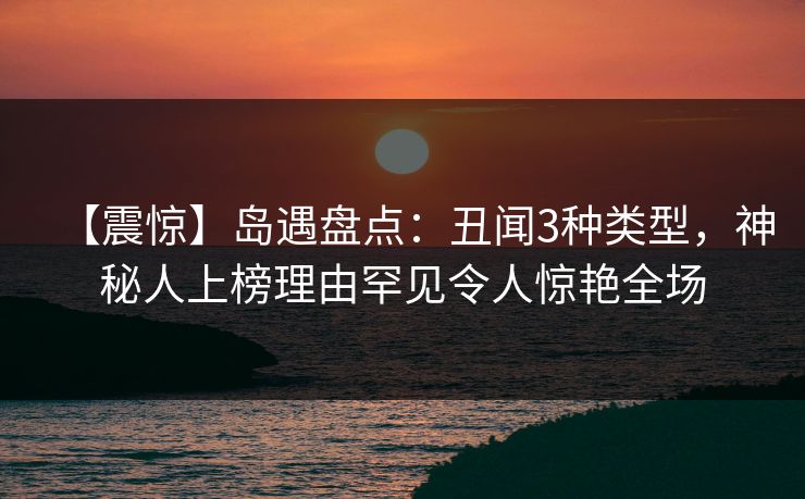 【震惊】岛遇盘点：丑闻3种类型，神秘人上榜理由罕见令人惊艳全场