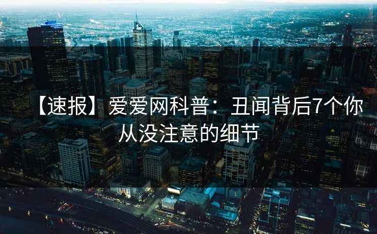 【速报】爱爱网科普：丑闻背后7个你从没注意的细节