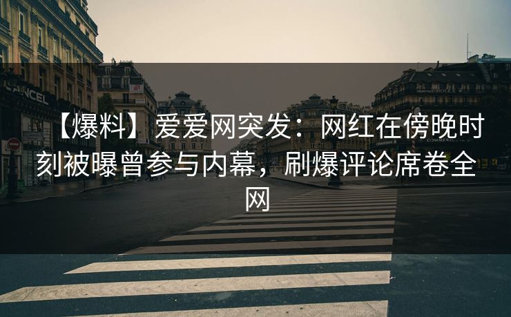 【爆料】爱爱网突发:网红在傍晚时刻被曝曾参与内幕,刷爆评论席卷全网 【爆料】爱爱网突发:网红在傍晚时刻被曝曾参与内幕,刷爆评论席卷全网