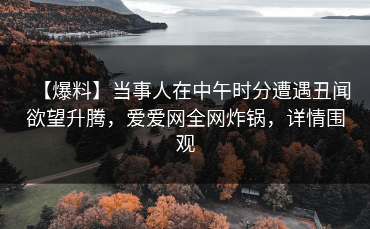 【爆料】当事人在中午时分遭遇丑闻欲望升腾，爱爱网全网炸锅，详情围观