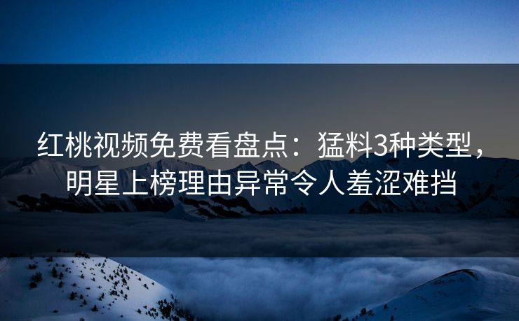 红桃视频免费看盘点：猛料3种类型，明星上榜理由异常令人羞涩难挡