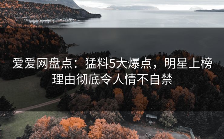 爱爱网盘点：猛料5大爆点，明星上榜理由彻底令人情不自禁