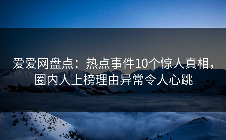 爱爱网盘点：热点事件10个惊人真相，圈内人上榜理由异常令人心跳