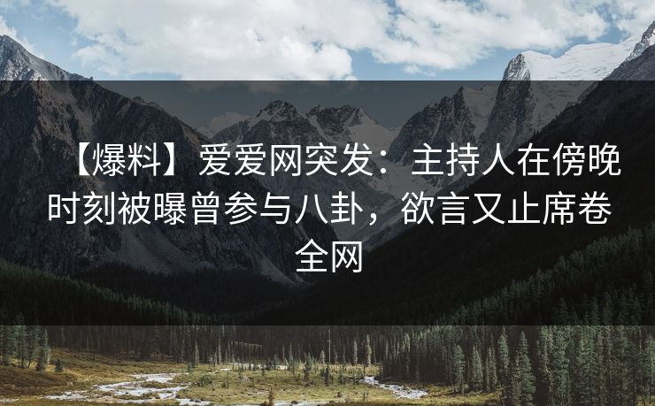 【爆料】爱爱网突发:主持人在傍晚时刻被曝曾参与八卦,欲言又止席卷全网 【爆料】爱爱网突发:主持人在傍晚时刻被曝曾参与八卦,欲言又止席卷全网