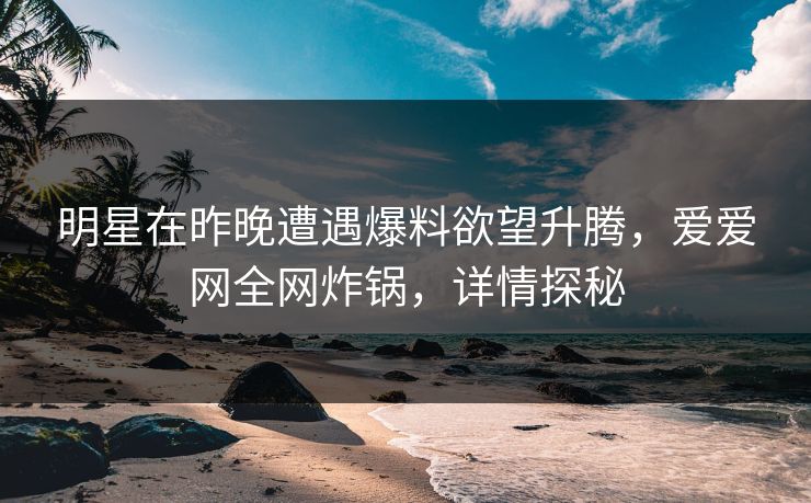 明星在昨晚遭遇爆料欲望升腾，爱爱网全网炸锅，详情探秘