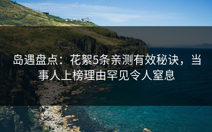 岛遇盘点：花絮5条亲测有效秘诀，当事人上榜理由罕见令人窒息