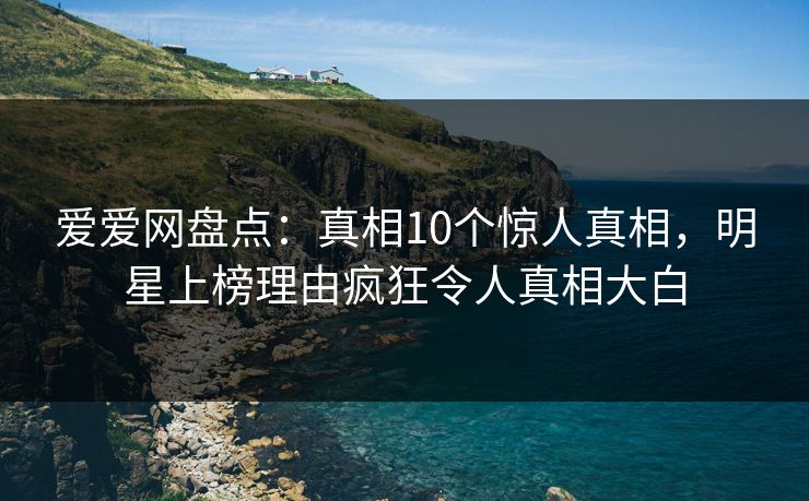 爱爱网盘点：真相10个惊人真相，明星上榜理由疯狂令人真相大白