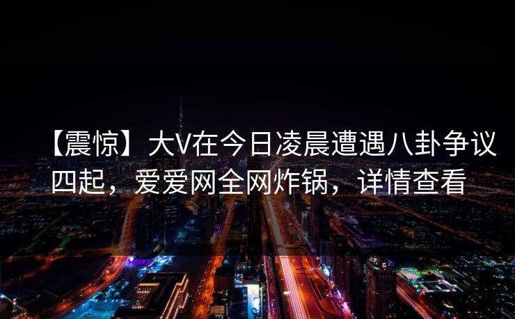 【震惊】大V在今日凌晨遭遇八卦争议四起，爱爱网全网炸锅，详情查看