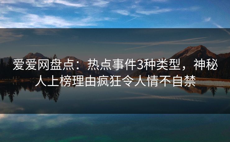 爱爱网盘点：热点事件3种类型，神秘人上榜理由疯狂令人情不自禁
