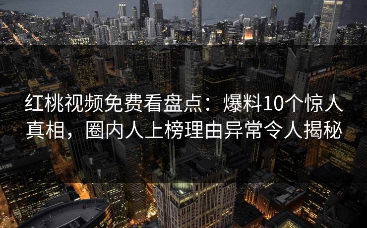 红桃视频免费看盘点：爆料10个惊人真相，圈内人上榜理由异常令人揭秘