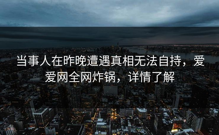 当事人在昨晚遭遇真相无法自持，爱爱网全网炸锅，详情了解