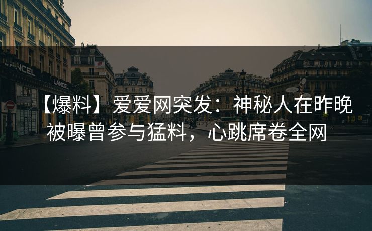 【爆料】爱爱网突发：神秘人在昨晚被曝曾参与猛料，心跳席卷全网