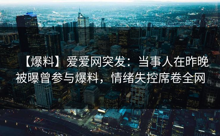 【爆料】爱爱网突发：当事人在昨晚被曝曾参与爆料，情绪失控席卷全网