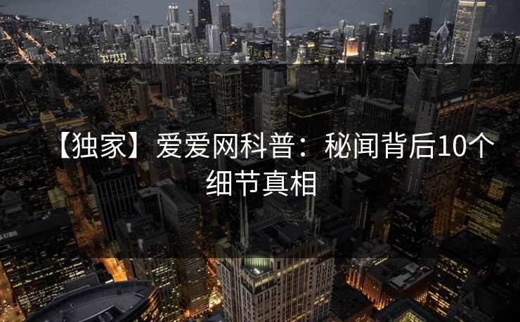 【独家】爱爱网科普：秘闻背后10个细节真相