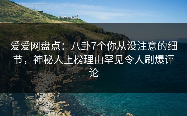 爱爱网盘点：八卦7个你从没注意的细节，神秘人上榜理由罕见令人刷爆评论