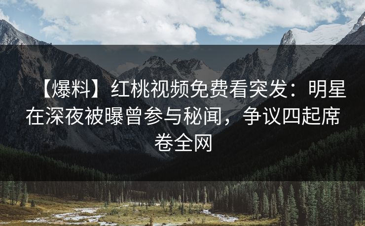【爆料】红桃视频免费看突发：明星在深夜被曝曾参与秘闻，争议四起席卷全网