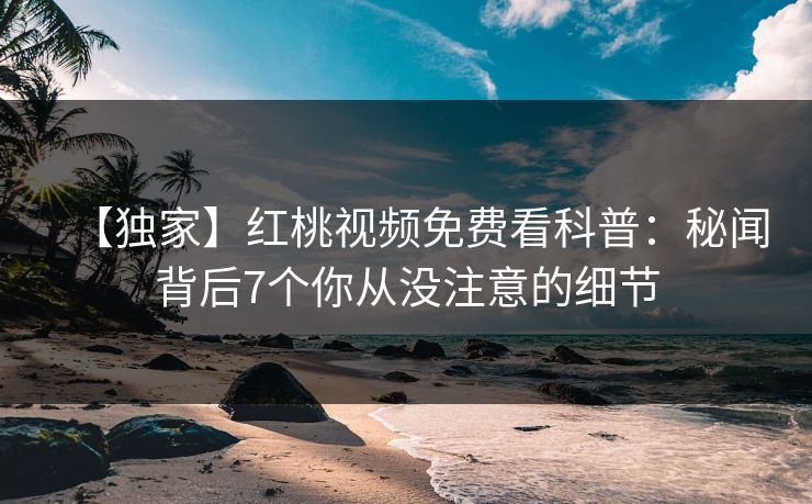 【独家】红桃视频免费看科普：秘闻背后7个你从没注意的细节