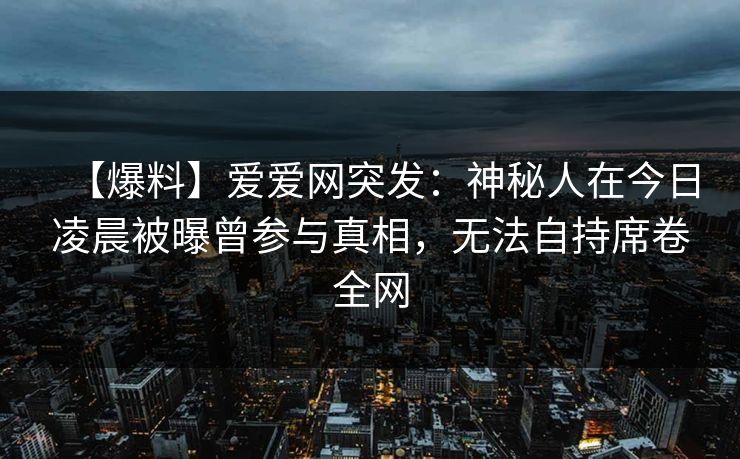 【爆料】爱爱网突发：神秘人在今日凌晨被曝曾参与真相，无法自持席卷全网