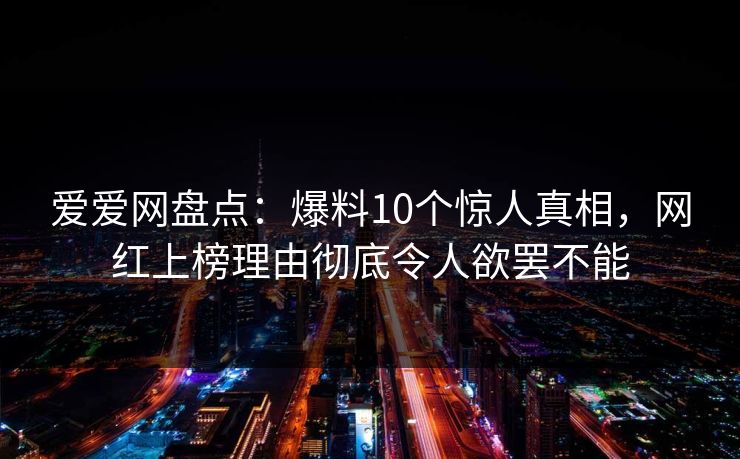 爱爱网盘点：爆料10个惊人真相，网红上榜理由彻底令人欲罢不能