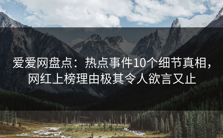 爱爱网盘点：热点事件10个细节真相，网红上榜理由极其令人欲言又止