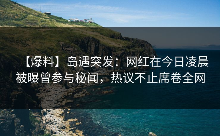 【爆料】岛遇突发：网红在今日凌晨被曝曾参与秘闻，热议不止席卷全网
