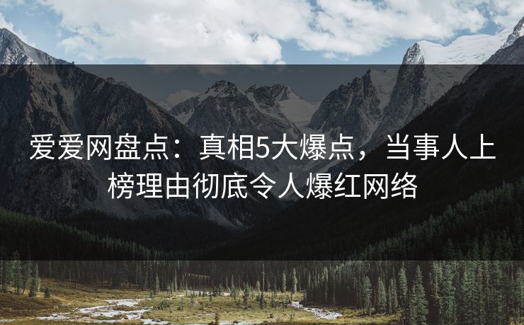 爱爱网盘点：真相5大爆点，当事人上榜理由彻底令人爆红网络