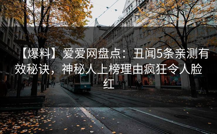 【爆料】爱爱网盘点：丑闻5条亲测有效秘诀，神秘人上榜理由疯狂令人脸红