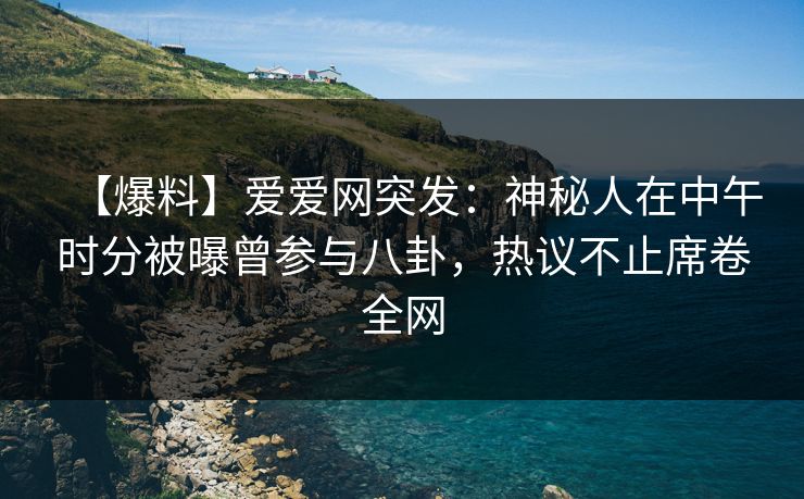 【爆料】爱爱网突发：神秘人在中午时分被曝曾参与八卦，热议不止席卷全网