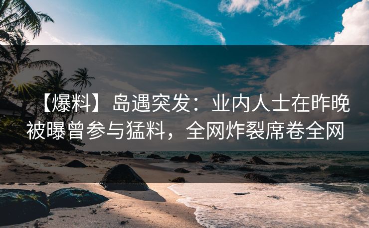 【爆料】岛遇突发：业内人士在昨晚被曝曾参与猛料，全网炸裂席卷全网