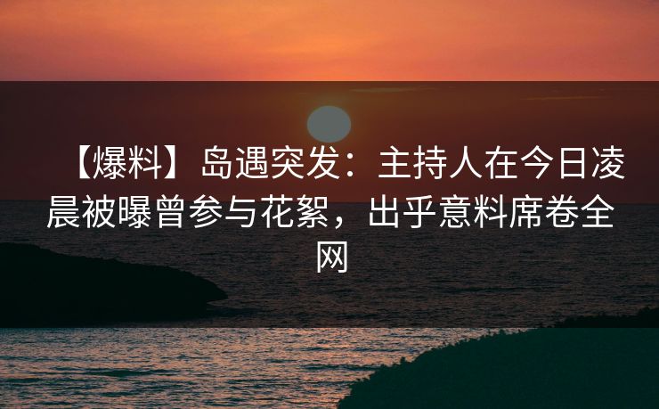 【爆料】岛遇突发：主持人在今日凌晨被曝曾参与花絮，出乎意料席卷全网