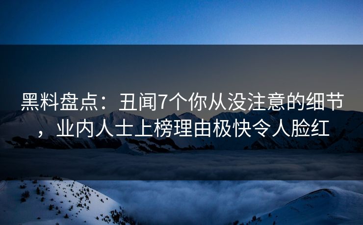 黑料盘点：丑闻7个你从没注意的细节，业内人士上榜理由极快令人脸红