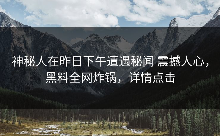 神秘人在昨日下午遭遇秘闻 震撼人心，黑料全网炸锅，详情点击