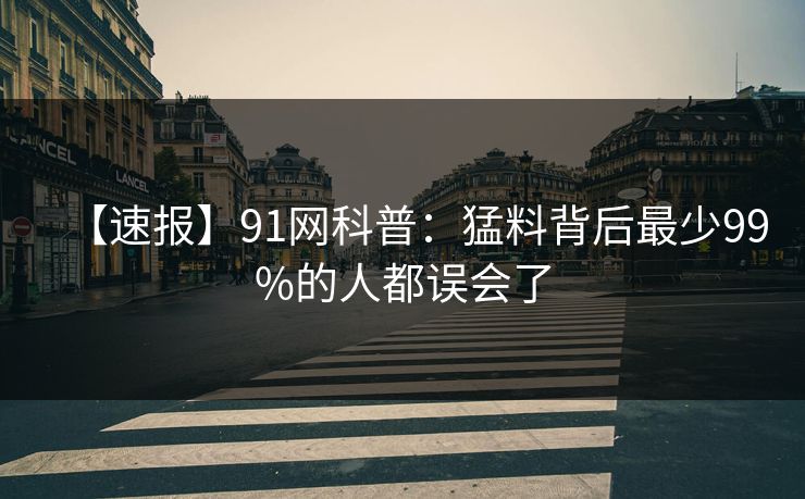【速报】91网科普：猛料背后最少99%的人都误会了