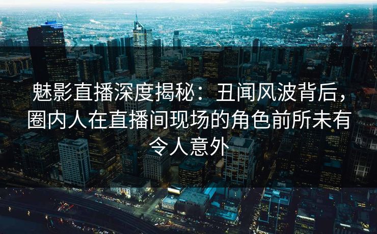 魅影直播深度揭秘:丑闻风波背后,圈内人在直播间现场的角色前所未有令人意外 魅影直播深度揭秘:丑闻风波背后,圈内人在直播间现场的角色前所未有令人意外
