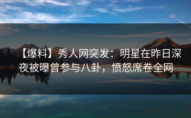 【爆料】秀人网突发：明星在昨日深夜被曝曾参与八卦，愤怒席卷全网