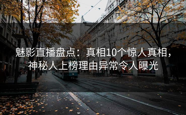 魅影直播盘点：真相10个惊人真相，神秘人上榜理由异常令人曝光