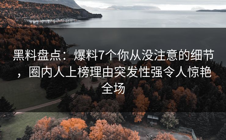 黑料盘点:爆料7个你从没注意的细节,圈内人上榜理由突发性强令人惊艳全场 黑料盘点:爆料7个你从没注意的细节,圈内人上榜理由突发性强令人惊艳全场