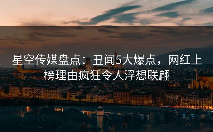 星空传媒盘点：丑闻5大爆点，网红上榜理由疯狂令人浮想联翩