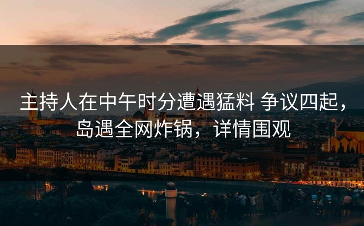 主持人在中午时分遭遇猛料 争议四起，岛遇全网炸锅，详情围观
