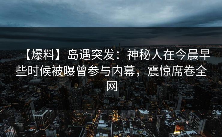 【爆料】岛遇突发：神秘人在今晨早些时候被曝曾参与内幕，震惊席卷全网